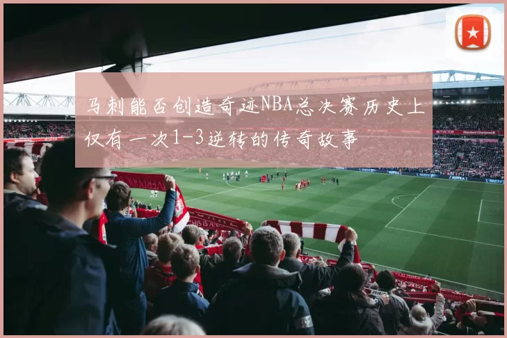 马刺能否创造奇迹NBA总决赛历史上仅有一次1-3逆转的传奇故事
