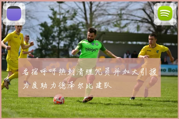 名宿呼吁热刺清理冗员并加大引援力度助力德泽尔比建队
