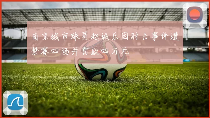 南京城市球员赵诚乐因肘击事件遭禁赛四场并罚款四万元