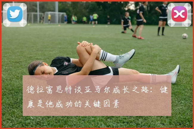 德拉富恩特谈亚马尔成长之路：健康是他成功的关键因素