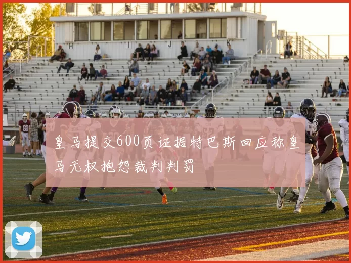 皇马提交600页证据特巴斯回应称皇马无权抱怨裁判判罚