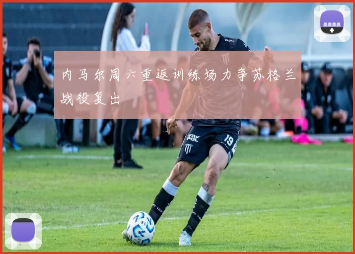 内马尔周六重返训练场力争苏格兰战役复出