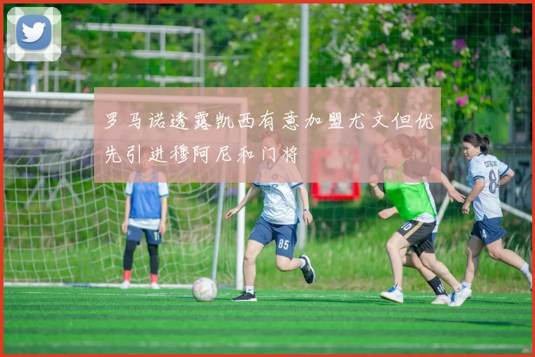 罗马诺透露凯西有意加盟尤文但优先引进穆阿尼和门将