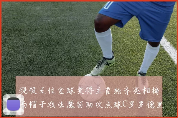 现役五位金球奖得主首轮齐亮相梅西帽子戏法魔笛助攻点球C罗罗德里握手言和