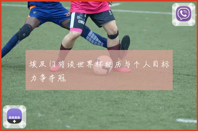 埃及门将谈世界杯经历与个人目标力争夺冠