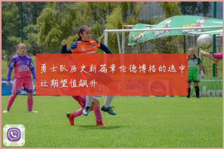 勇士队历史新篇章伦德博格的选中让期望值飙升