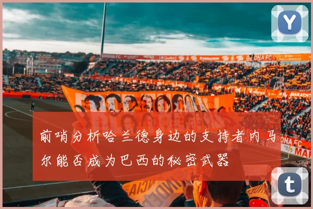 前哨分析哈兰德身边的支持者内马尔能否成为巴西的秘密武器