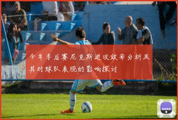 今年季后赛尼克斯进攻效率分析及其对球队表现的影响探讨