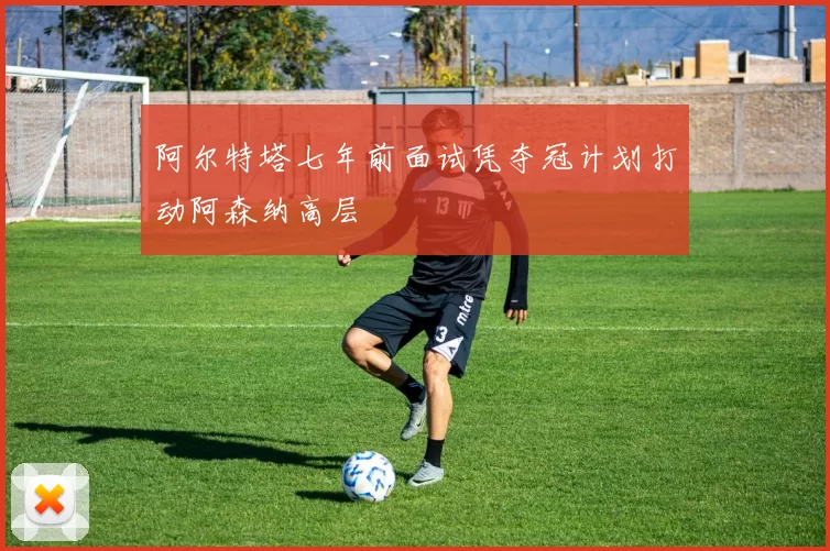 阿尔特塔七年前面试凭夺冠计划打动阿森纳高层