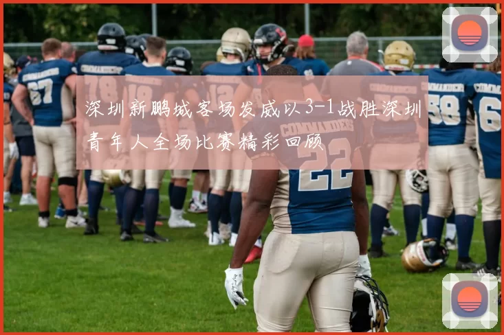 深圳新鹏城客场发威以3-1战胜深圳青年人全场比赛精彩回顾