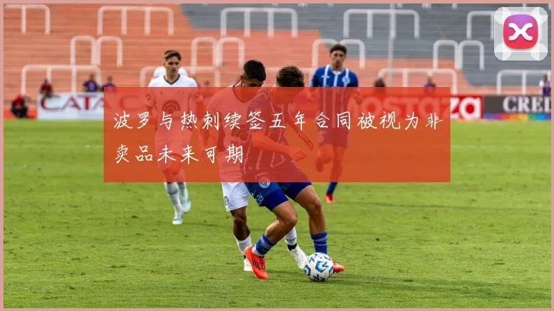 波罗与热刺续签五年合同被视为非卖品未来可期