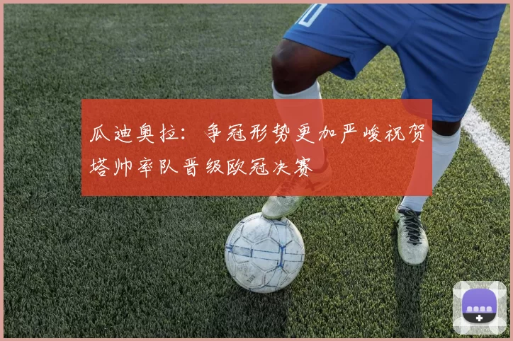 瓜迪奥拉：争冠形势更加严峻祝贺塔帅率队晋级欧冠决赛