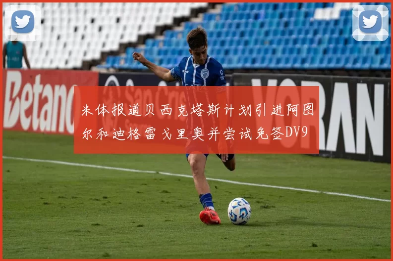 米体报道贝西克塔斯计划引进阿图尔和迪格雷戈里奥并尝试免签DV9