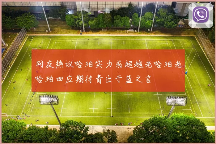 网友热议哈珀实力或超越老哈珀老哈珀回应期待青出于蓝之言