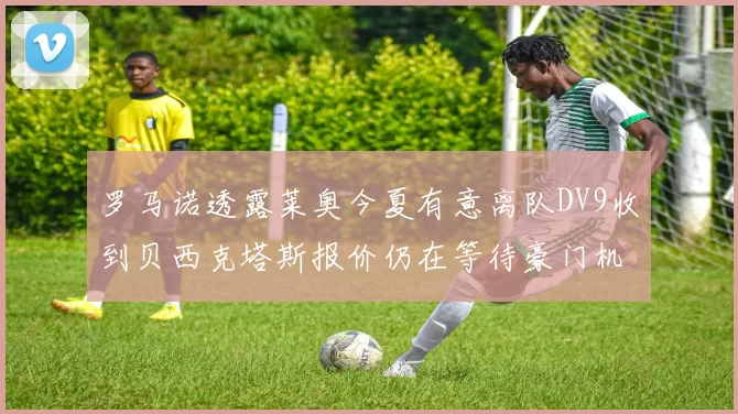 罗马诺透露莱奥今夏有意离队DV9收到贝西克塔斯报价仍在等待豪门机会