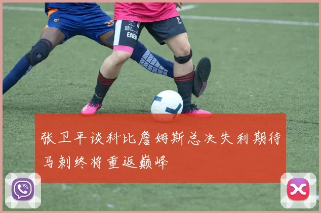 张卫平谈科比詹姆斯总决失利期待马刺终将重返巅峰