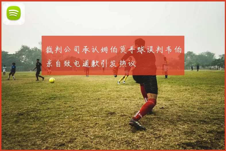 裁判公司承认姆伯莫手球误判韦伯亲自致电道歉引发热议