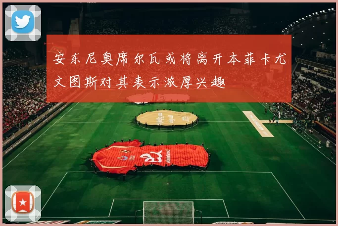 安东尼奥席尔瓦或将离开本菲卡尤文图斯对其表示浓厚兴趣