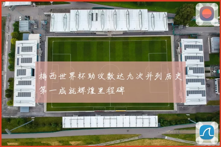梅西世界杯助攻数达九次并列历史第一成就辉煌里程碑
