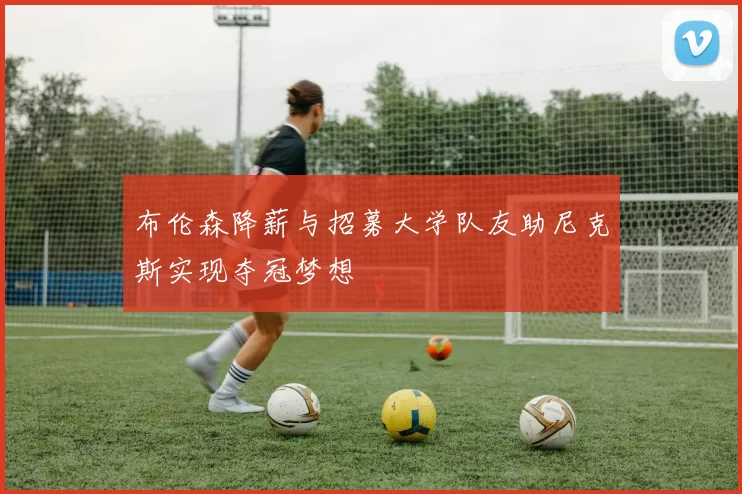 布伦森降薪与招募大学队友助尼克斯实现夺冠梦想