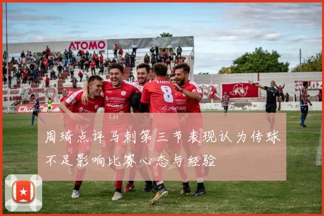 周琦点评马刺第三节表现认为传球不足影响比赛心态与经验