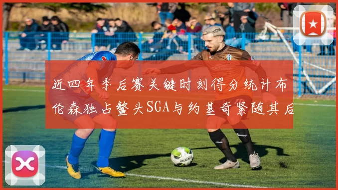 近四年季后赛关键时刻得分统计布伦森独占鳌头SGA与约基奇紧随其后