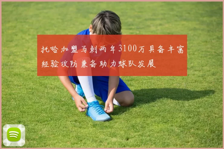 托哈加盟马刺两年3100万具备丰富经验攻防兼备助力球队发展