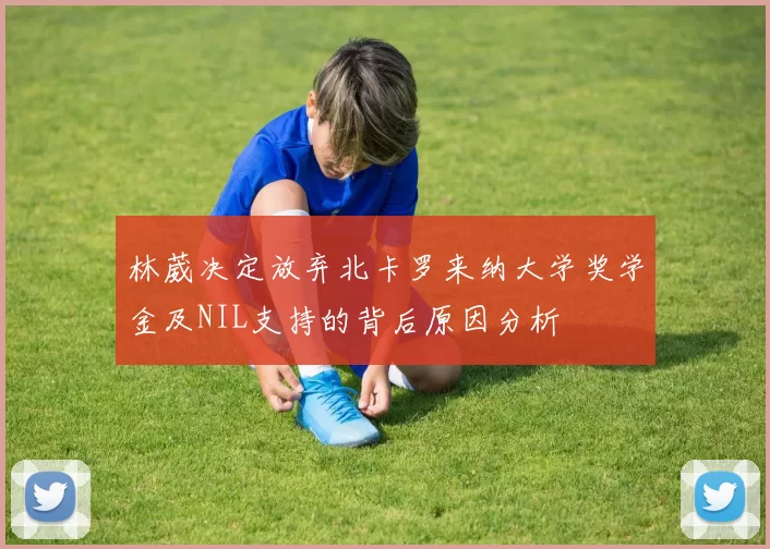 林葳决定放弃北卡罗来纳大学奖学金及NIL支持的背后原因分析
