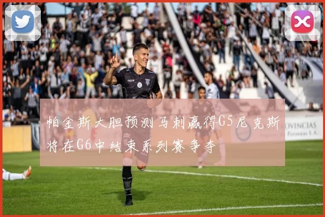 帕金斯大胆预测马刺赢得G5尼克斯将在G6中结束系列赛争夺