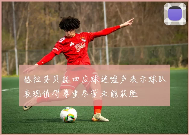 赫拉芬贝赫回应球迷嘘声表示球队表现值得尊重尽管未能获胜