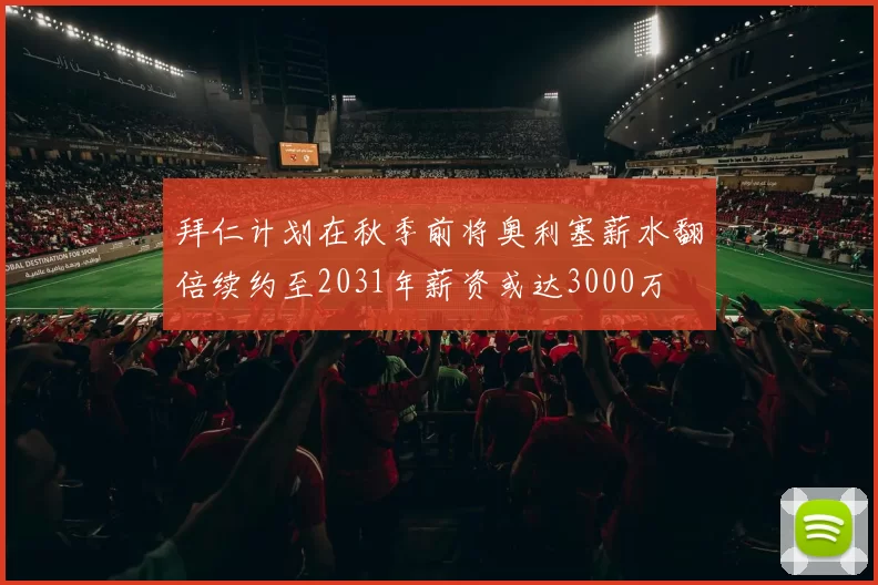 拜仁计划在秋季前将奥利塞薪水翻倍续约至2031年薪资或达3000万