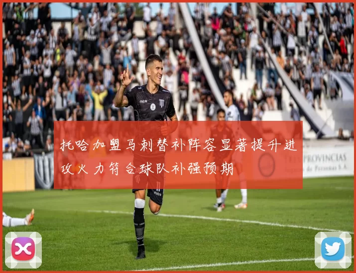 托哈加盟马刺替补阵容显著提升进攻火力符合球队补强预期