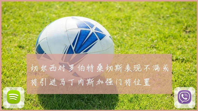 切尔西对罗伯特桑切斯表现不满或将引进马丁内斯加强门将位置