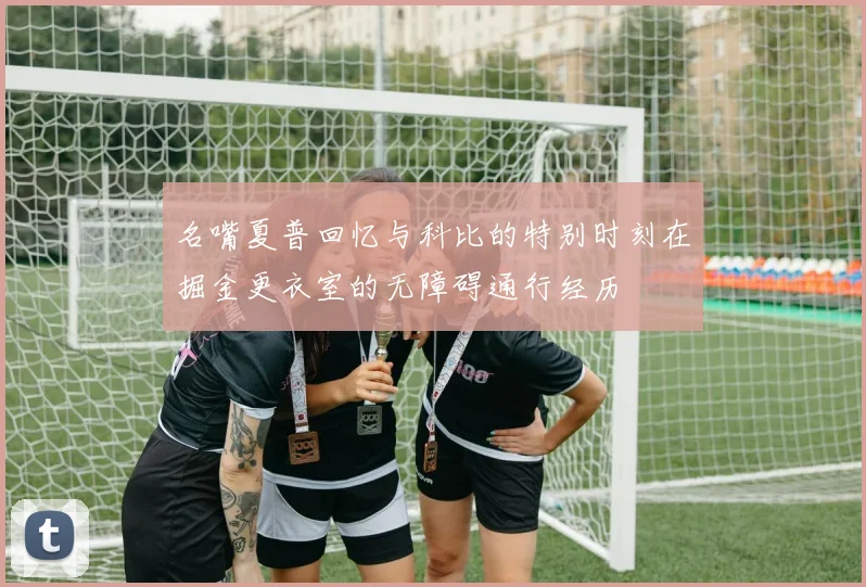 名嘴夏普回忆与科比的特别时刻在掘金更衣室的无障碍通行经历